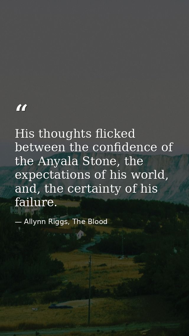His thoughts flicked between the confidence of the Anyala Stone, the expectations of his world, and, the certainty of hi — Allynn Riggs, The Blood