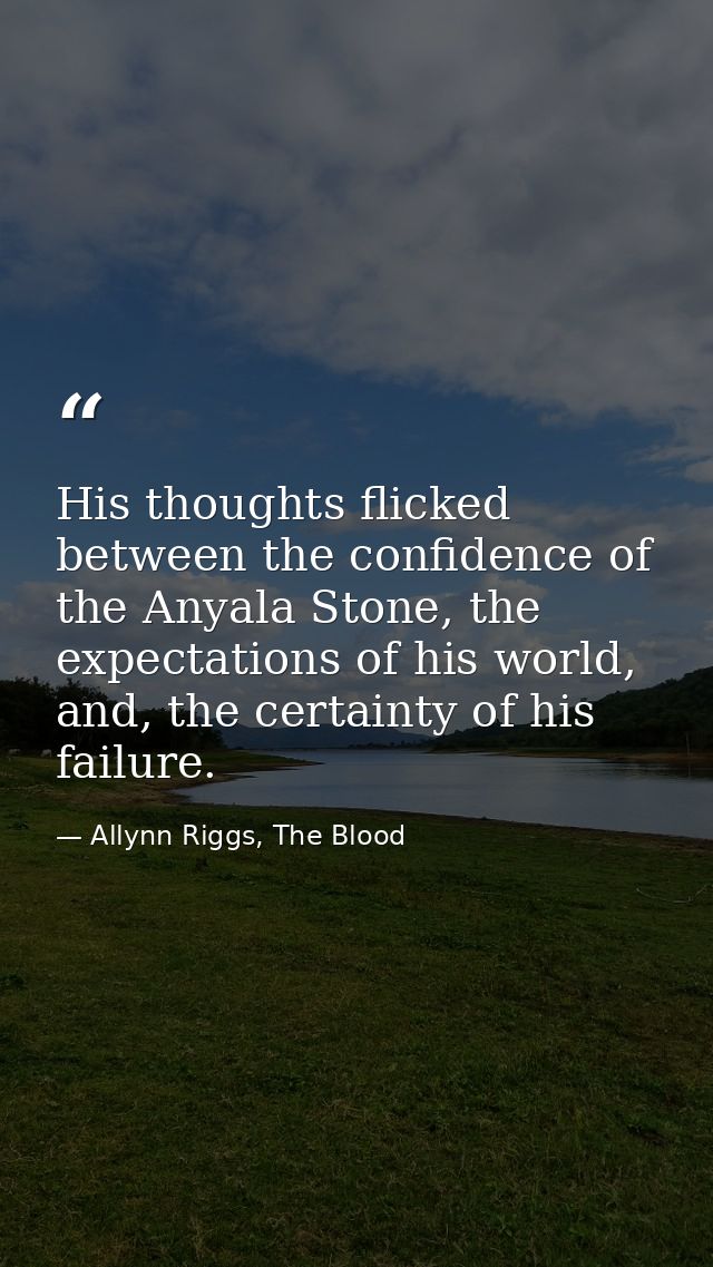 His thoughts flicked between the confidence of the Anyala Stone, the expectations of his world, and, the certainty of hi — Allynn Riggs, The Blood