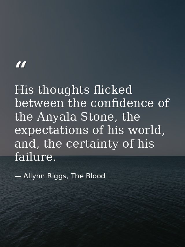 His thoughts flicked between the confidence of the Anyala Stone, the expectations of his world, and, the certainty of hi — Allynn Riggs, The Blood