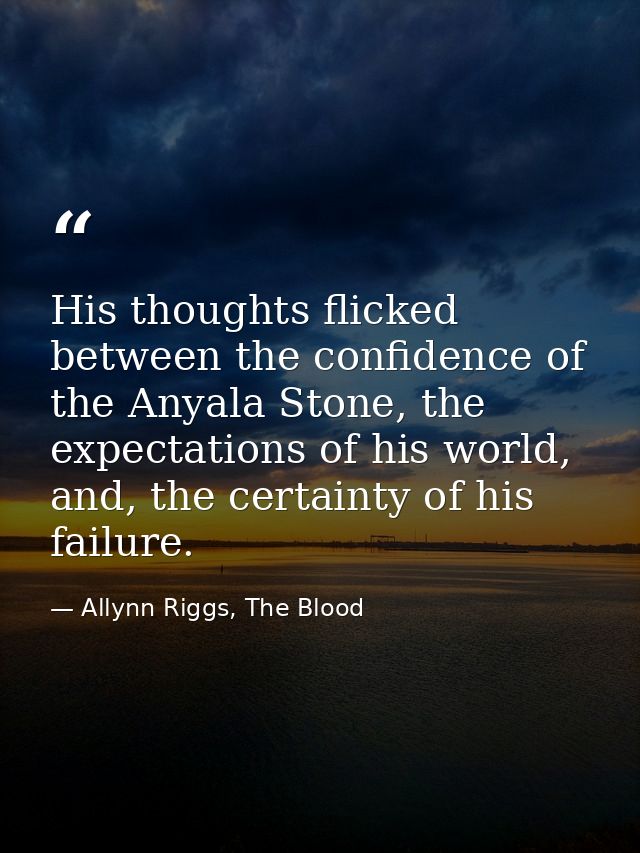 His thoughts flicked between the confidence of the Anyala Stone, the expectations of his world, and, the certainty of hi — Allynn Riggs, The Blood