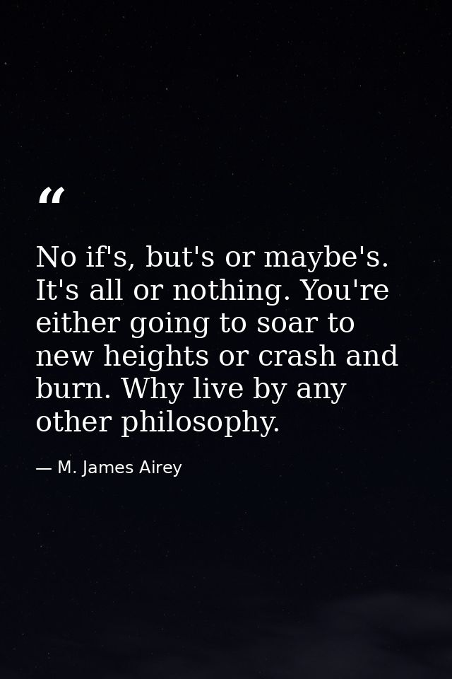 No if's, but's or maybe's. It's all or nothing. You're either going to soar to new heights or crash and burn. Why live b — M. James Airey
