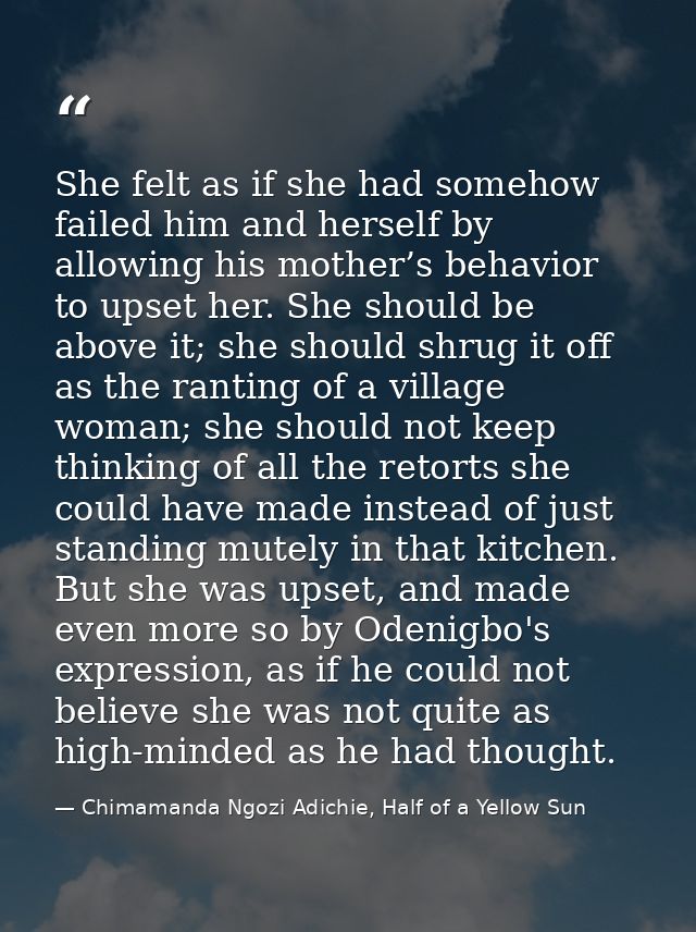 She felt as if she had somehow failed him and herself by allowing his mother’s behavior to upset her. She should be abov — Chimamanda Ngozi Adichie, Half of a Yellow Sun