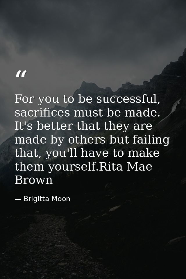 For you to be successful, sacrifices must be made. It's better that they are made by others but failing that, you'll hav — Brigitta Moon