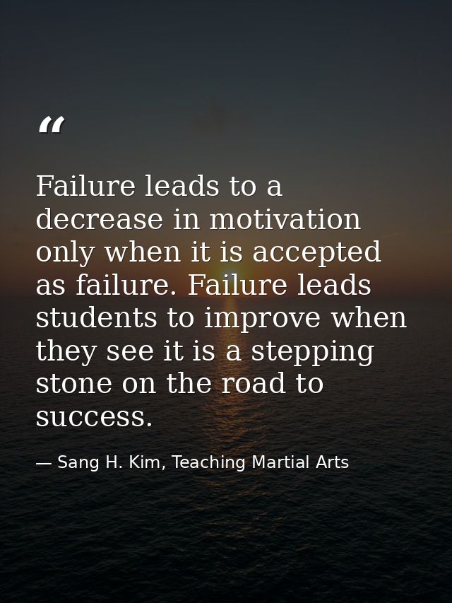 Failure leads to a decrease in motivation only when it is accepted as failure. Failure leads students to improve when th — Sang H. Kim, Teaching Martial Arts