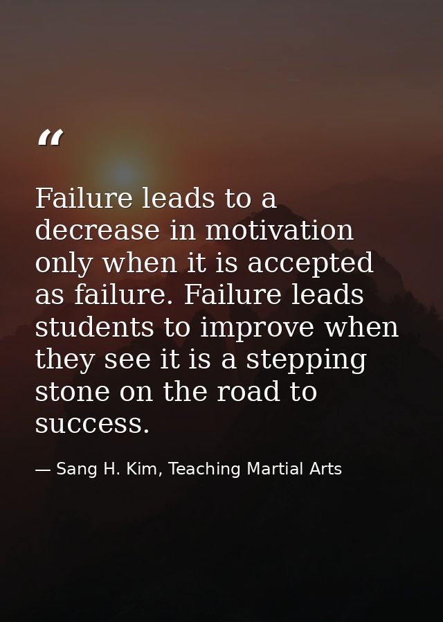 Failure leads to a decrease in motivation only when it is accepted as failure. Failure leads students to improve when th — Sang H. Kim, Teaching Martial Arts