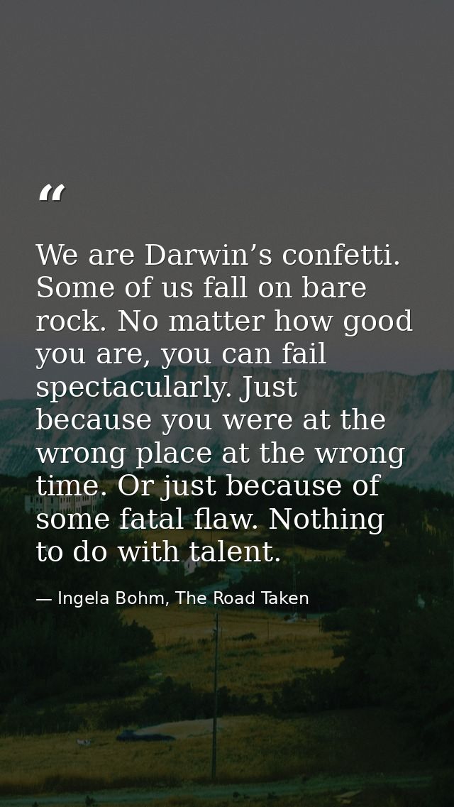 We are Darwin’s confetti. Some of us fall on bare rock. No matter how good you are, you can fail spectacularly. Just bec — Ingela Bohm, The Road Taken