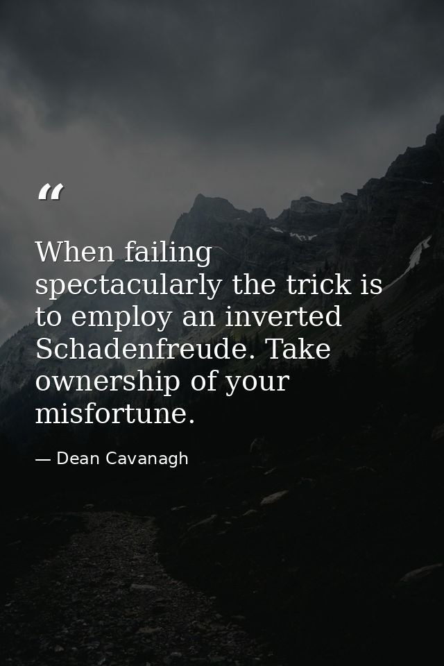 When failing spectacularly the trick is to employ an inverted Schadenfreude. Take ownership of your misfortune. — Dean Cavanagh