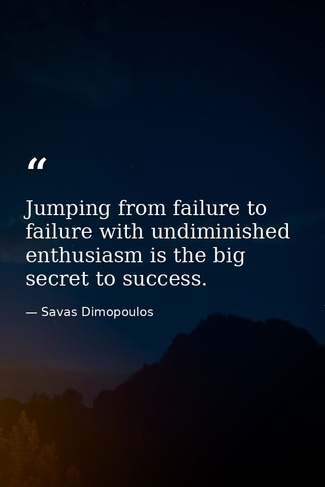 Jumping from failure to failure with undiminished enthusiasm is the big secret to success. — Savas Dimopoulos