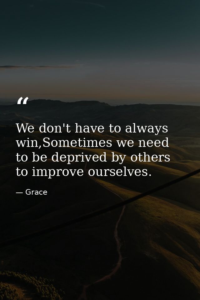 We don't have to always win,Sometimes we need to be deprived by others to improve ourselves. — Grace