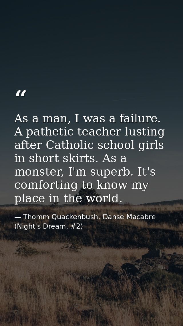 As a man, I was a failure. A pathetic teacher lusting after Catholic school girls in short skirts. As a monster, I'm sup — Thomm Quackenbush, Danse Macabre (Night's Dream, #2)