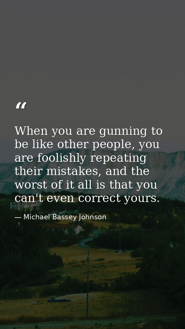 When you are gunning to be like other people, you are foolishly repeating their mistakes, and the worst of it all is tha — Michael Bassey Johnson