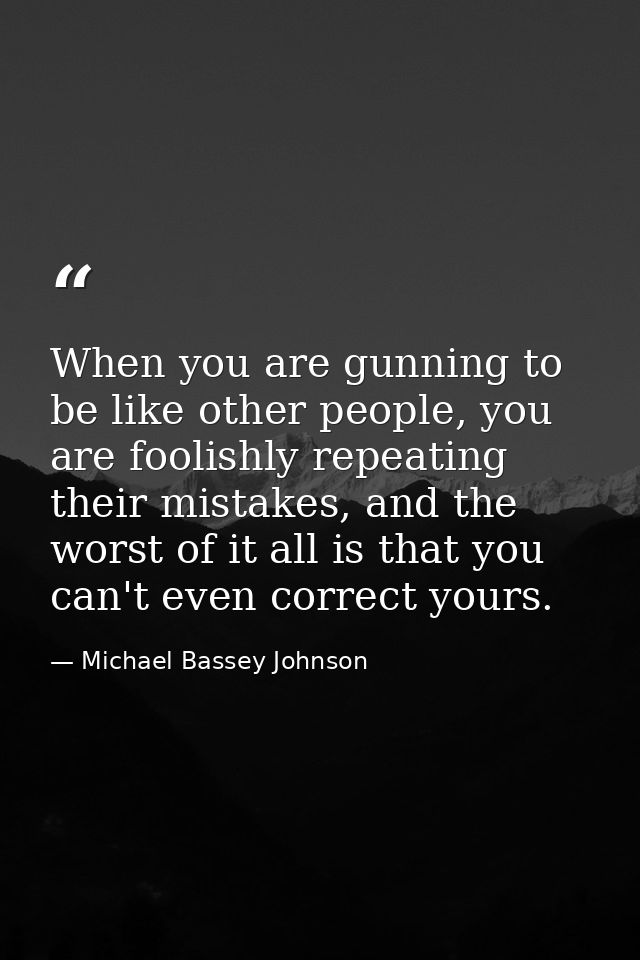 When you are gunning to be like other people, you are foolishly repeating their mistakes, and the worst of it all is tha — Michael Bassey Johnson
