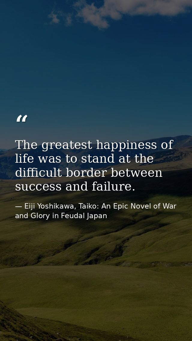 The greatest happiness of life was to stand at the difficult border between success and failure. — Eiji Yoshikawa, Taiko: An Epic Novel of War and Glory in Feudal Japan