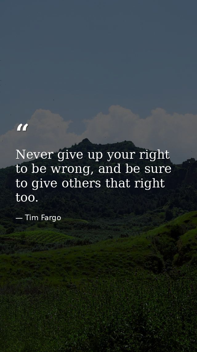 Never give up your right to be wrong, and be sure to give others that right too. — Tim Fargo