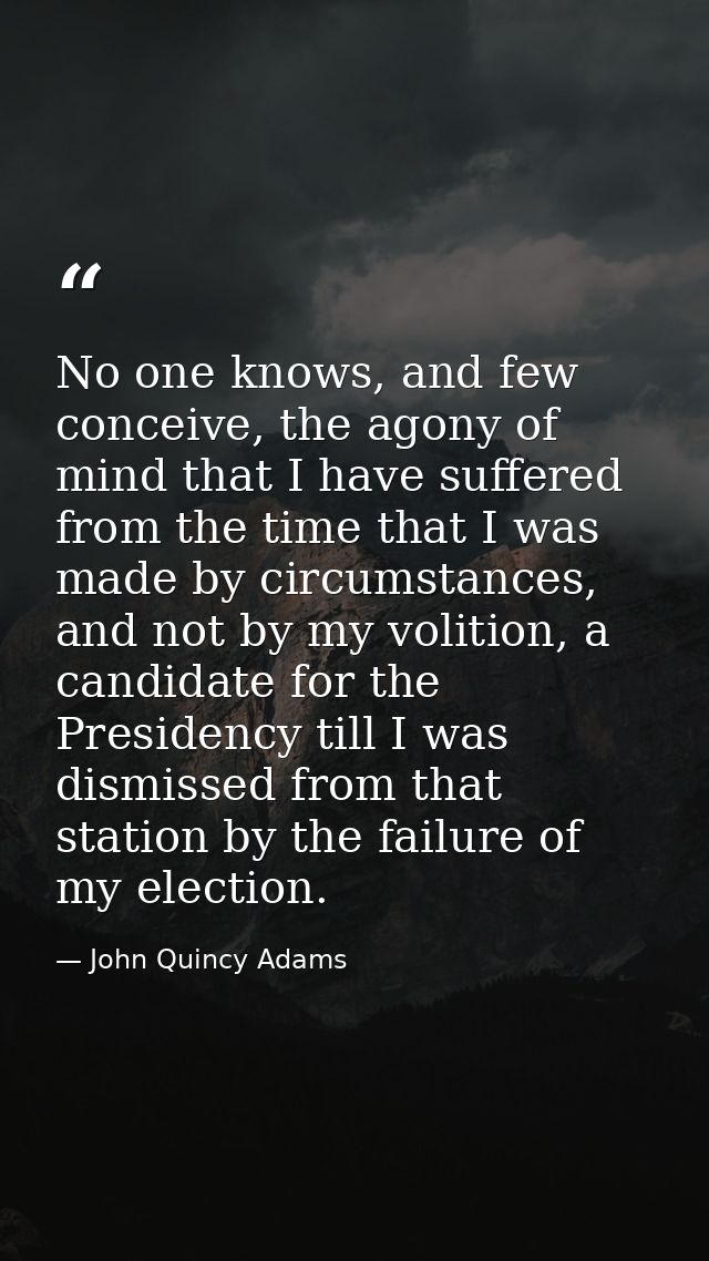 No one knows, and few conceive, the agony of mind that I have suffered from the time that I was made by circumstances, a — John Quincy Adams
