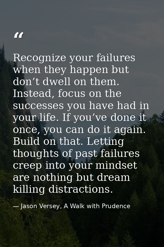 Recognize your failures when they happen but don’t dwell on them. Instead, focus on the successes you have had in your l — Jason Versey, A Walk with Prudence