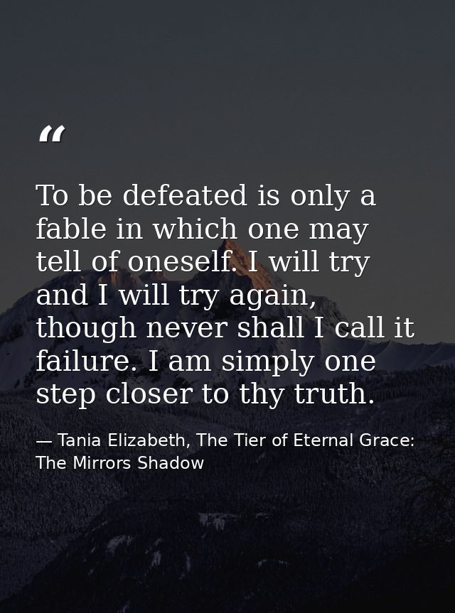 To be defeated is only a fable in which one may tell of oneself. I will try and I will try again, though never shall I c — Tania Elizabeth, The Tier of Eternal Grace: The Mirrors Shadow