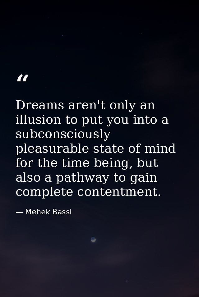 Dreams aren't only an illusion to put you into a subconsciously pleasurable state of mind for the time being, but also a — Mehek Bassi