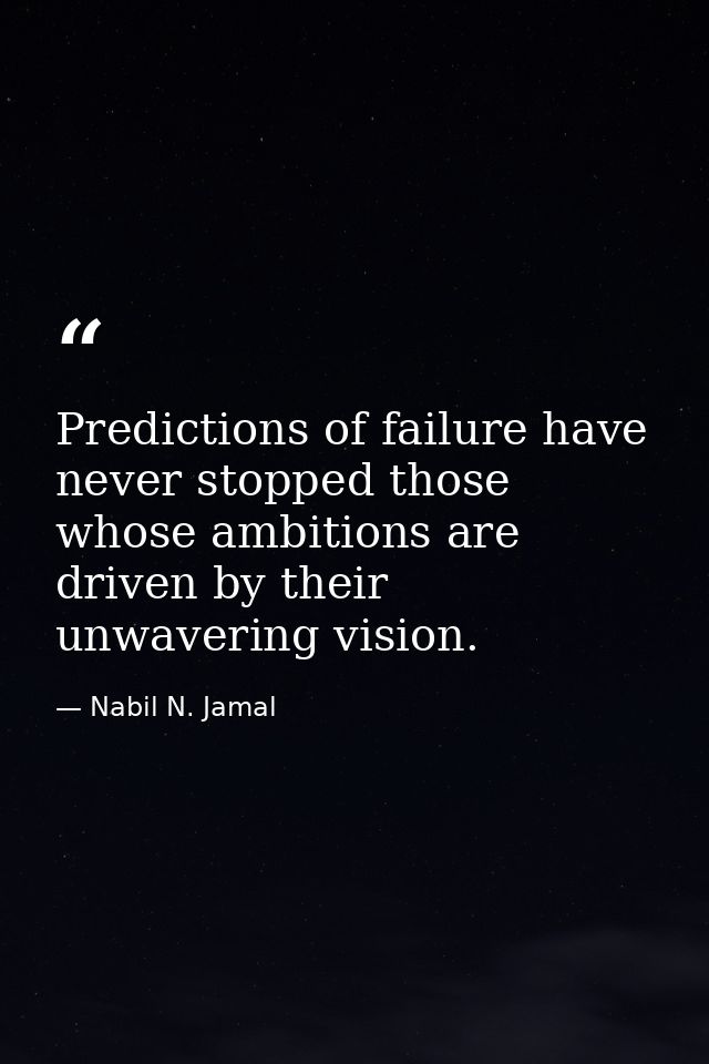 Predictions of failure have never stopped those whose ambitions are driven by their unwavering vision. — Nabil N. Jamal