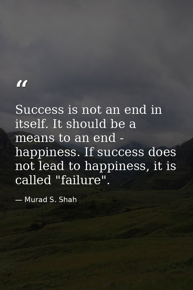 Success is not an end in itself. It should be a means to an end - happiness. If success does not lead to happiness, it i — Murad S. Shah