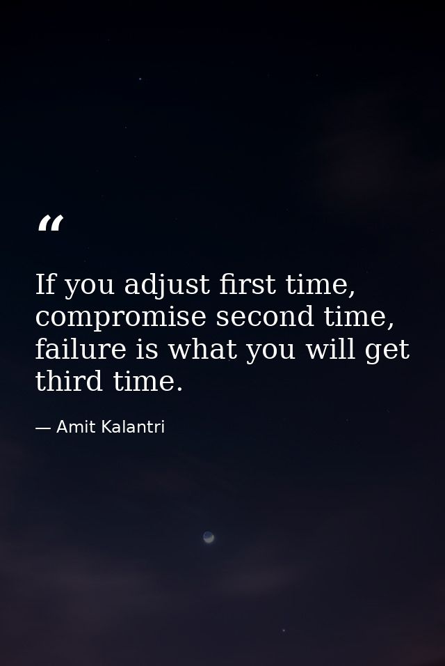 If you adjust first time, compromise second time, failure is what you will get third time. — Amit Kalantri