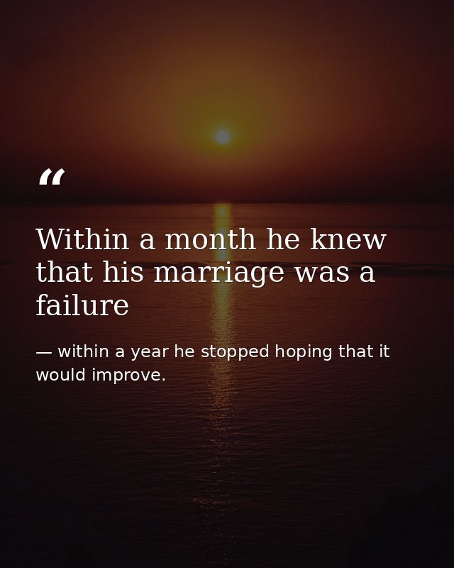 Within a month he knew that his marriage was a failure — within a year he stopped hoping that it would improve.
