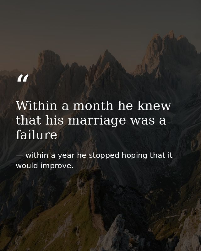 Within a month he knew that his marriage was a failure — within a year he stopped hoping that it would improve.