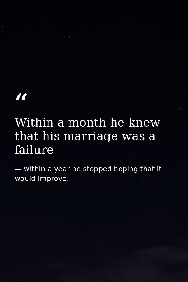 Within a month he knew that his marriage was a failure — within a year he stopped hoping that it would improve.