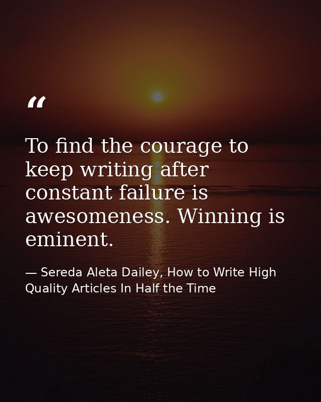 To find the courage to keep writing after constant failure is awesomeness. Winning is eminent. — Sereda Aleta Dailey, How to Write High Quality Articles In Half the Time