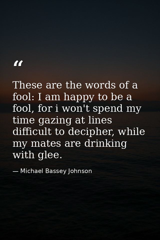 These are the words of a fool: I am happy to be a fool, for i won't spend my time gazing at lines difficult to decipher, — Michael Bassey Johnson