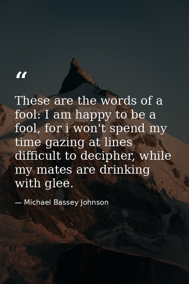 These are the words of a fool: I am happy to be a fool, for i won't spend my time gazing at lines difficult to decipher, — Michael Bassey Johnson
