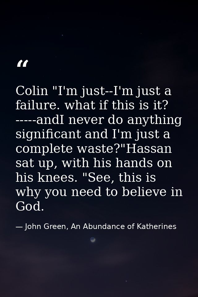 Colin "I'm just--I'm just a failure. what if this is it? -----andI never do anything significant and I'm just a complete — John Green, An Abundance of Katherines
