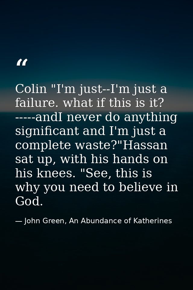 Colin "I'm just--I'm just a failure. what if this is it? -----andI never do anything significant and I'm just a complete — John Green, An Abundance of Katherines