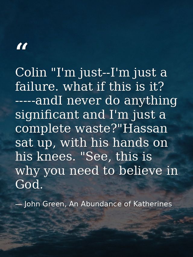 Colin "I'm just--I'm just a failure. what if this is it? -----andI never do anything significant and I'm just a complete — John Green, An Abundance of Katherines