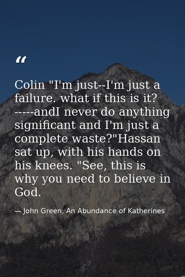 Colin "I'm just--I'm just a failure. what if this is it? -----andI never do anything significant and I'm just a complete — John Green, An Abundance of Katherines