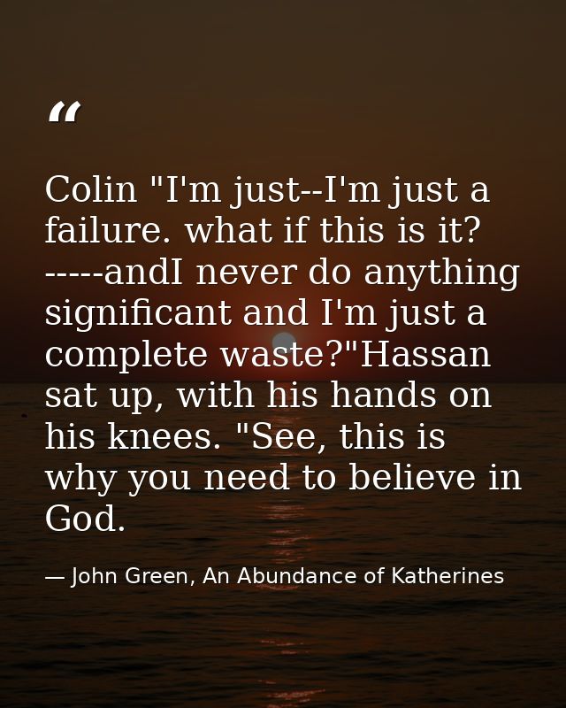 Colin "I'm just--I'm just a failure. what if this is it? -----andI never do anything significant and I'm just a complete — John Green, An Abundance of Katherines