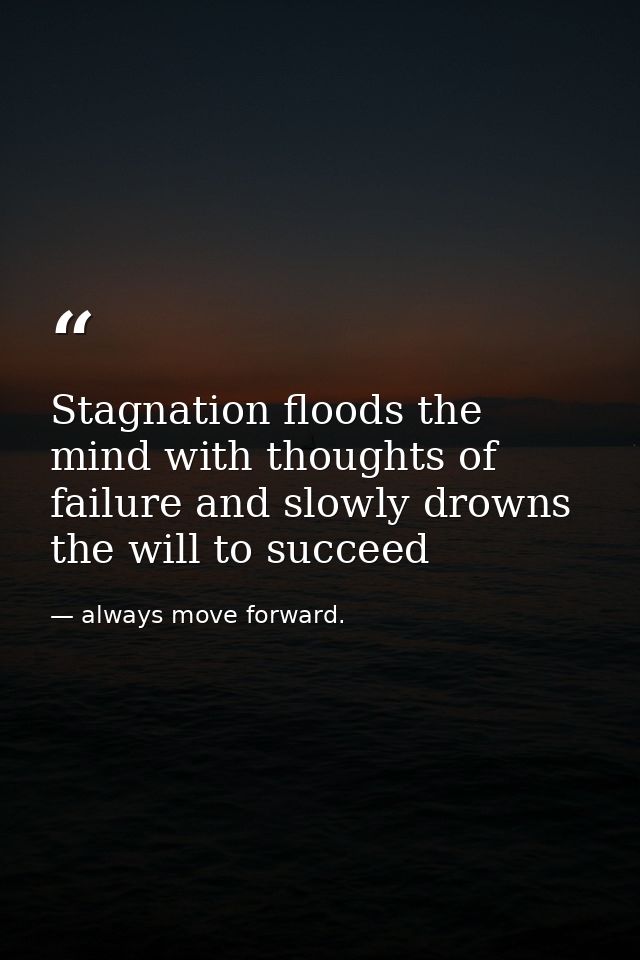 Stagnation floods the mind with thoughts of failure and slowly drowns the will to succeed — always move forward.