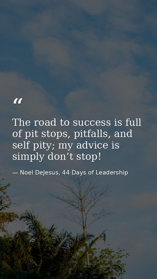The road to success is full of pit stops, pitfalls, and self pity; my advice is simply don’t stop! — Noel DeJesus, 44 Days of Leadership