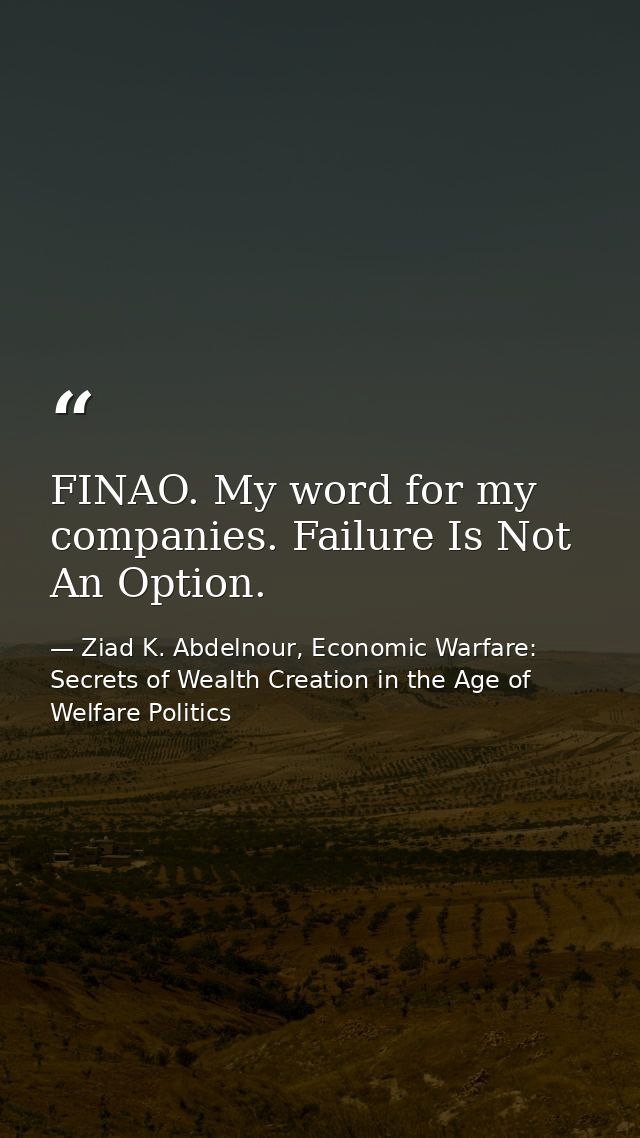FINAO. My word for my companies. Failure Is Not An Option. — Ziad K. Abdelnour, Economic Warfare: Secrets of Wealth Creation in the Age of Welfare Politics