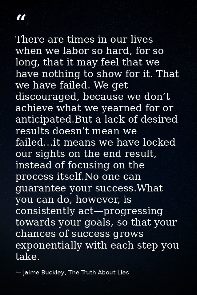 There are times in our lives when we labor so hard, for so long, that it may feel that we have nothing to show for it. T — Jaime Buckley, The Truth About Lies