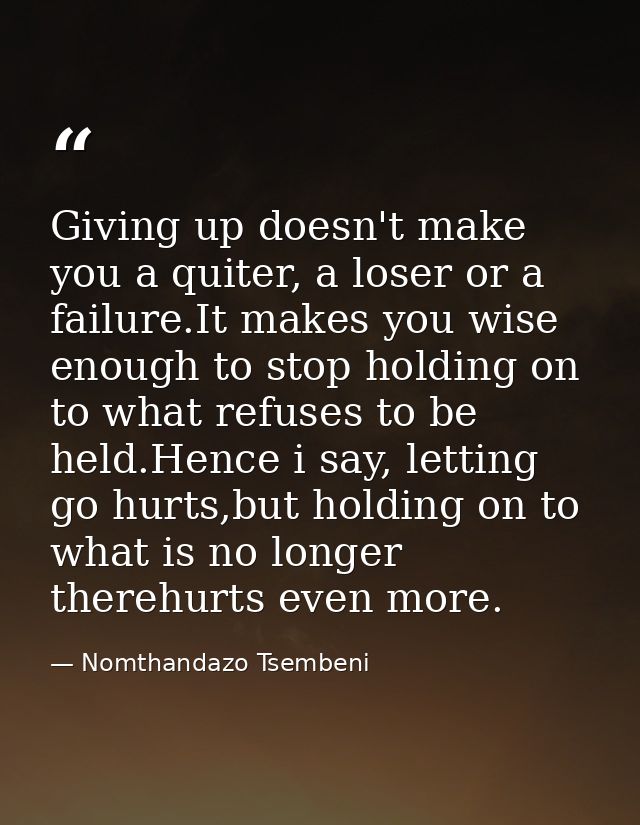 Giving up doesn't make you a quiter, a loser or a failure.It makes you wise enough to stop holding on to what refuses to — Nomthandazo Tsembeni