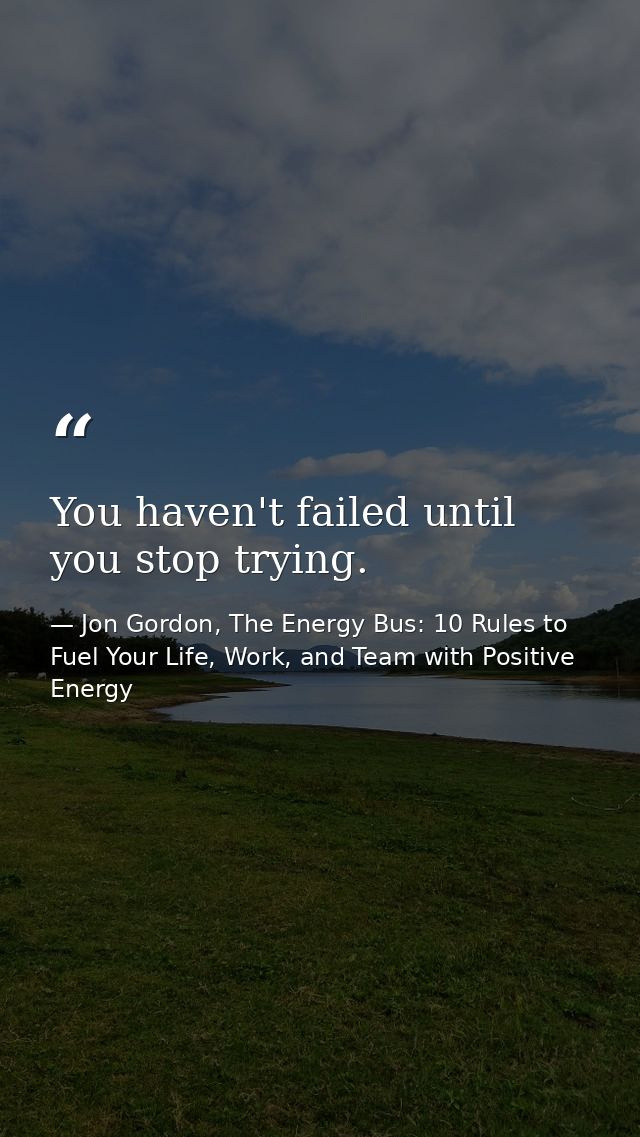 You haven't failed until you stop trying. — Jon Gordon, The Energy Bus: 10 Rules to Fuel Your Life, Work, and Team with Positive Energy