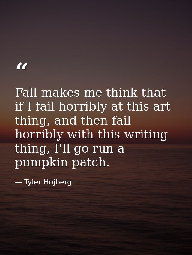 Fall makes me think that if I fail horribly at this art thing, and then fail horribly with this writing thing, I'll go r — Tyler Hojberg