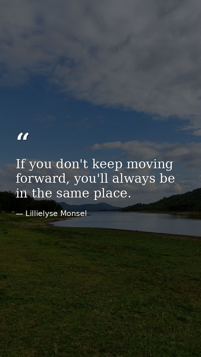 If you don't keep moving forward, you'll always be in the same place. — Lillielyse Monsel