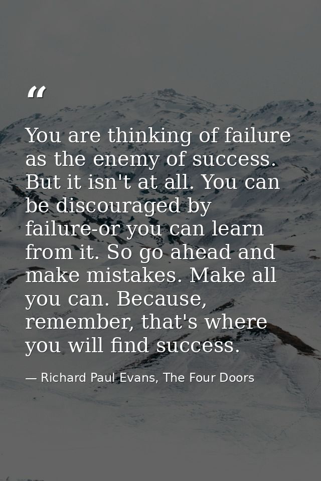 You are thinking of failure as the enemy of success. But it isn't at all. You can be discouraged by failure-or you can l — Richard Paul Evans, The Four Doors