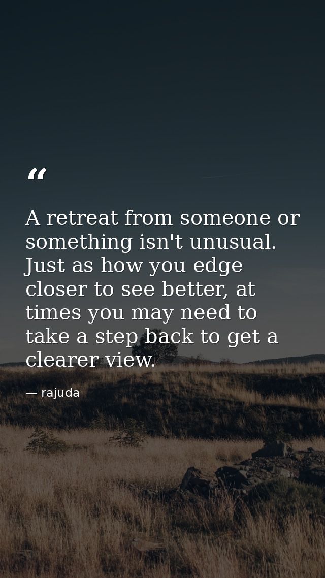 A retreat from someone or something isn't unusual. Just as how you edge closer to see better, at times you may need to t — rajuda