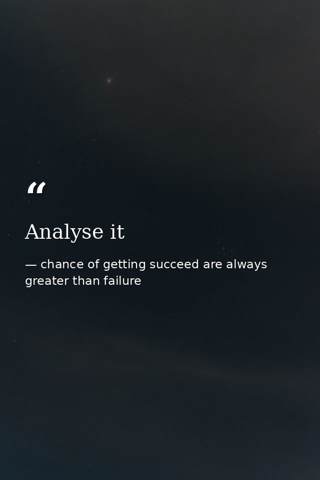 Analyse it — chance of getting succeed are always greater than failure