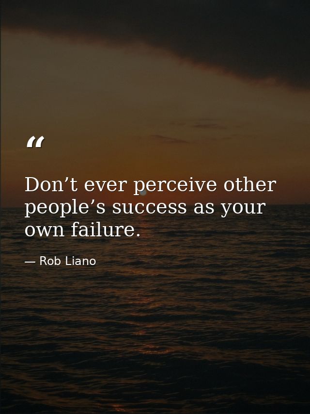 Don’t ever perceive other people’s success as your own failure. — Rob Liano