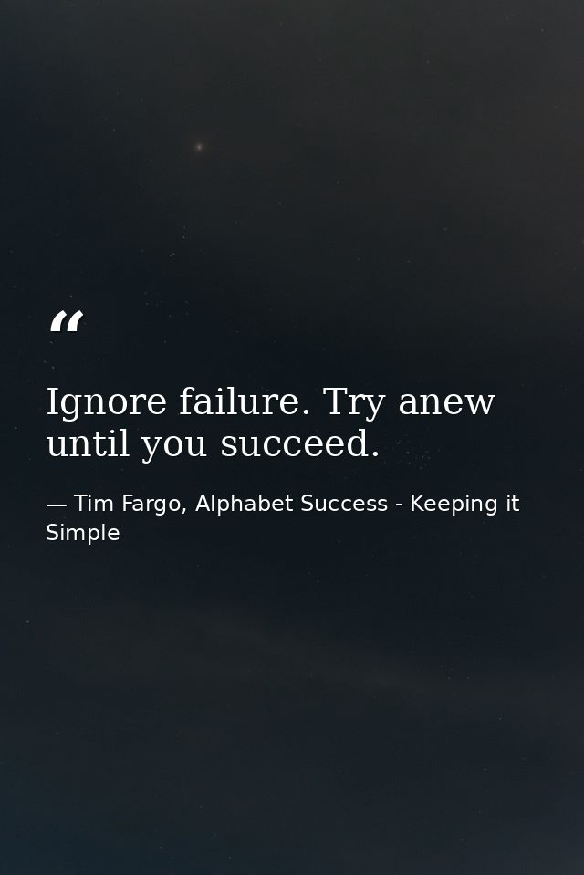 Ignore failure. Try anew until you succeed. — Tim Fargo, Alphabet Success - Keeping it Simple