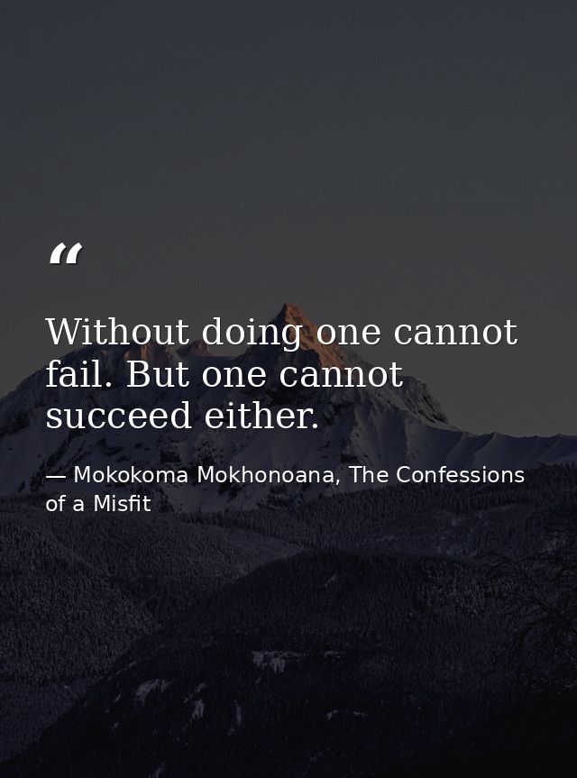Without doing one cannot fail. But one cannot succeed either. — Mokokoma Mokhonoana, The Confessions of a Misfit